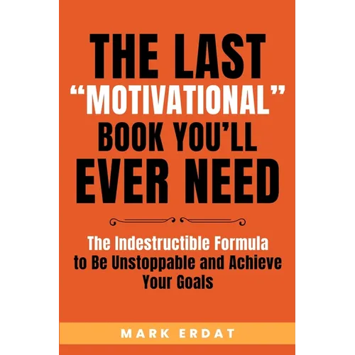 The Last "Motivational" Book You'll Ever Need: The Indestructible Formula to Be Unstoppable and Achieve Your Goals