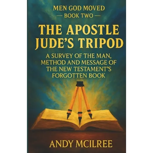 The Apostle Jude's Tripod: A Survey of the Man, Method and Message of the New Testament's Forgotten Book