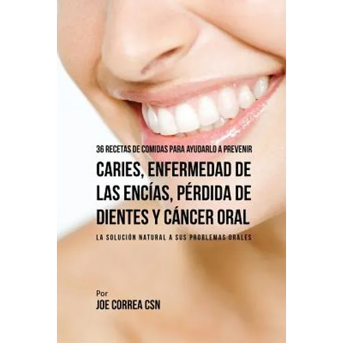 36 Recetas de Comidas Para Ayudarlo A Prevenir Caries, Enfermedad de Las Encías, Pérdida de Dientes y Cáncer Oral: La Solución Natural A Sus Problemas