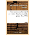 Nouveau Manuel Complet Du Verrier Et Du Fabricant de Glaces, Cristaux: Pierres Précieuses Factices, Verres Colorés, Yeux Artificiels. Tome 1