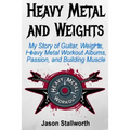 Heavy Metal and Weights: My Story of Guitar, Weights, Heavy Metal Workout Albums, Passion, and Building Muscle