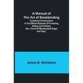 A Manual of the Art of Bookbinding; Containing full instructions in the different branches of forwarding, gilding, and finishing. Also, the art of mar