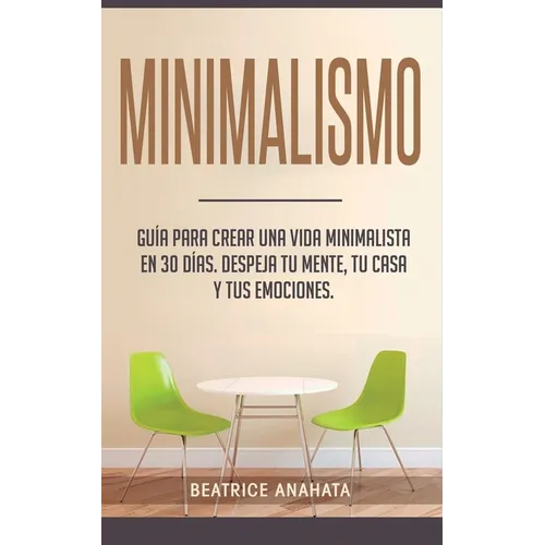 Minimalismo: Guía Para Crear Una Vida Minimalista en 30 Días, Despeja Tu Menta, Tu Casa Y Tus Emociones