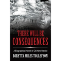 There Will Be Consequences: A Biographical Novel of Old New Mexico