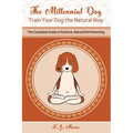 The Millennial Dog - Train Your Dog the Natural Way: The Complete Guide to Positive, Natural Pet Parenting