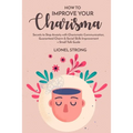 How to Improve Your Charisma: Secrets to Stop Anxiety with Charismatic Communication Guaranteed Charm & Social Skills Improvement + Small Talk Guide