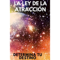 La Ley de Atraccion: Determina tu destino