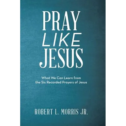 Pray Like Jesus: What We Can Learn from the Six Recorded Prayers of Jesus