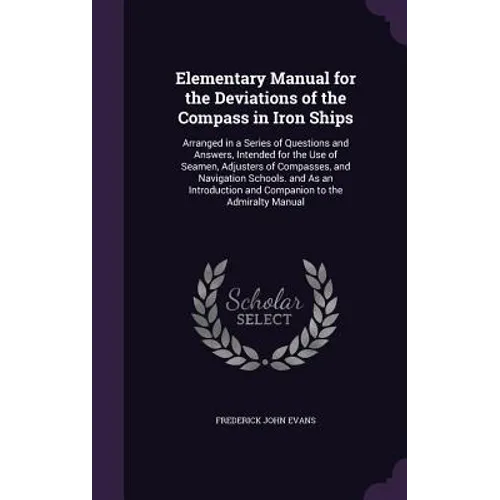 Elementary Manual for the Deviations of the Compass in Iron Ships: Arranged in a Series of Questions and Answers, Intended for the Use of Seamen, Adju