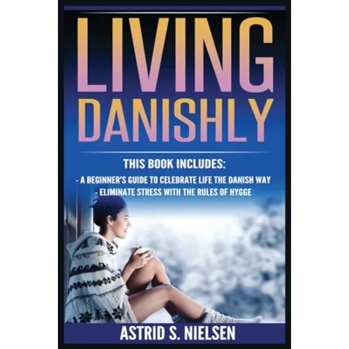 Living Danishly: A Beginner's Guide To Celebrate Life The Danish Way, Eliminate Stress With The Rules of Hygge