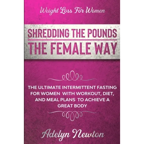 Weight Loss For Women: SHREDDING THE POUNDS THE FEMALE WAY - The Ultimate Intermittent Fasting For Women With Workout, Diet, And Meal Plans To Achieve