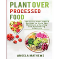 Plant over Processed Food: 100 Tasty Plant Based Recipes to Help You Maintain a Healthy and Nourishing Lifestyle