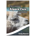 The Complete Alpaca Care Handbook: Comprehensive Guide to Alpaca Breeding, Care, Diet, Health, Shearing, and Sustainable Business Ownership