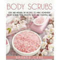 Body Scrubs: Easy And Natural DIY Recipes To Make Homemade Body Scrubs For Smooth, Soft And Youthful Skin