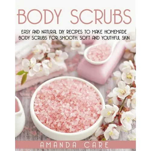 Body Scrubs: Easy And Natural DIY Recipes To Make Homemade Body Scrubs For Smooth, Soft And Youthful Skin