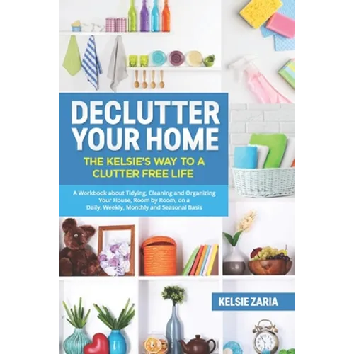 Declutter Your Home: The Kelsie's Way to a Clutter Free Life - A Workbook to Tidying, Cleaning and Organizing Your House, Room by Room, on