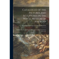 Catalogue of the Pictures and Sculptures in the Royal Museum of Antwerp: Published by the Administrative Council of the Royal Academy of Fine Arts