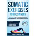 Somatic Exercises for Beginners: Easy Routines for Stress and Anxiety Relief, Pain Management, and Emotional Resilience- In Just 10 Minutes a Day