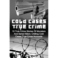 Cold Cases True Crime: 10 True Crime Stories Of Monsters And Serial Killers: Chilling Cold Cases True Crime Accounts