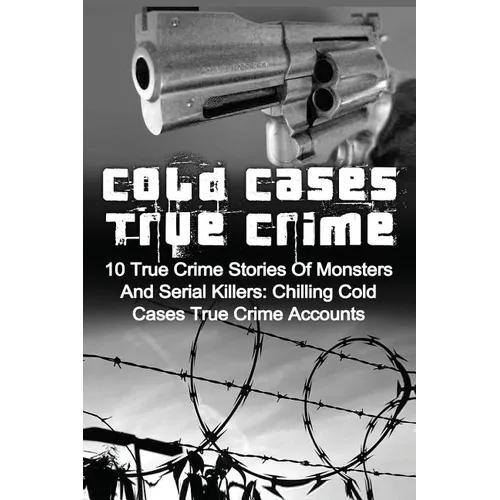 Cold Cases True Crime: 10 True Crime Stories Of Monsters And Serial Killers: Chilling Cold Cases True Crime Accounts