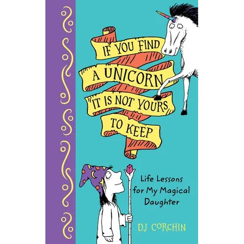 If You Find a Unicorn, It Is Not Yours to Keep: Life Lessons for My Magical Daughter