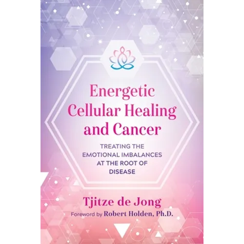 Energetic Cellular Healing and Cancer: Treating the Emotional Imbalances at the Root of Disease