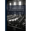 A Treatise On Extradition and Interstate Rendition: With Appendices Containing the Treaties and Statutes Relating to Extradition; the Treaties Relatin