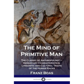 The Mind of Primitive Man: The Classic of Anthropology - Hereditary Characteristics, Linguistic and Cultural Traits of the Human Races