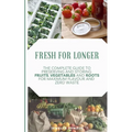 Fresh for Longer: The Complete Guide to Preserving and Storing Fruits, Vegetables, and Roots for Maximum Flavor and Zero Waste