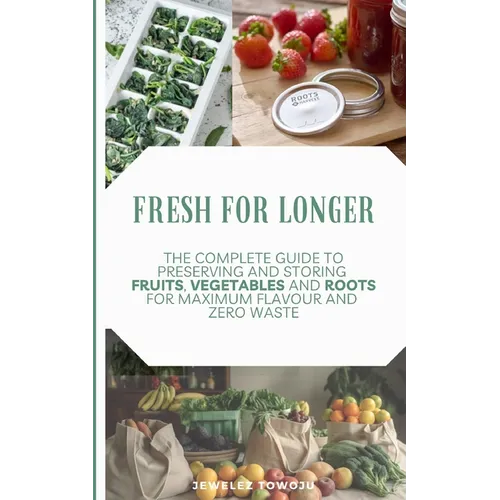 Fresh for Longer: The Complete Guide to Preserving and Storing Fruits, Vegetables, and Roots for Maximum Flavor and Zero Waste