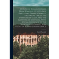 Outline of Roman History From Romulus to Justinian, (Including Translations of the Twelve Tables, the Institutes of Gaius, and the Institutes of Justi