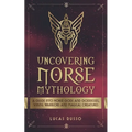 Uncovering Norse Mythology: A Guide Into Norse Gods and Goddesses, Viking Warriors and Magical Creatures