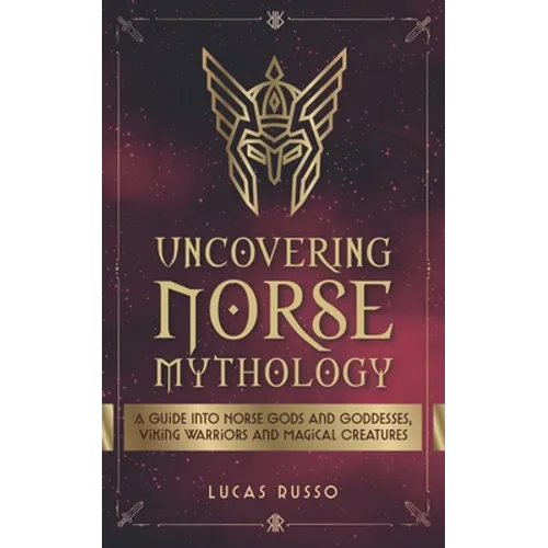 Uncovering Norse Mythology: A Guide Into Norse Gods and Goddesses, Viking Warriors and Magical Creatures