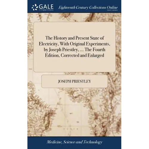 The History and Present State of Electricity, With Original Experiments, by Joseph Priestley, ... The Fourth Edition, Corrected and Enlarged