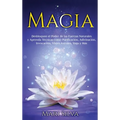 Magia: Desbloquee el Poder de las Fuerzas Naturales y Aprenda Técnicas como Purificación, Adivinación, Invocación, Viajes Astrales, Yoga y Más