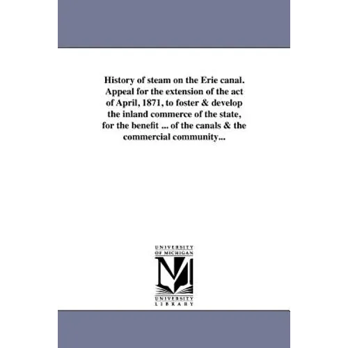 History of steam on the Erie canal. Appeal for the extension of the act of April, 1871, to foster & develop the inland commerce of the state, for the