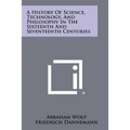 A History Of Science, Technology, And Philosophy In The Sixteenth And Seventeenth Centuries