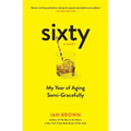 Sixty: A Diary: My Year of Aging Semi-Gracefully