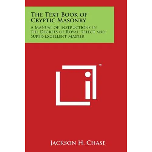 The Text Book of Cryptic Masonry: A Manual of Instructions in the Degrees of Royal, Select and Super-Excellent Master