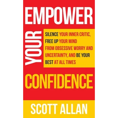 Empower Your Confidence: Silence Your Inner Critic, Free Up Your Mind from Obsessive Uncertainty, and Be Your Best at All Times