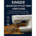 Singer Quantum Stylist 9960 User Guide: The Essential Manual To Crafting Professional Designs and Creative Projects
