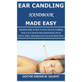 Ear Candling Handbook Made Easy: Detailed Guide on How to Carry Out Ear Candling from A to Z; Step by Step Instructions; Dos & Don'ts, Other Alternati