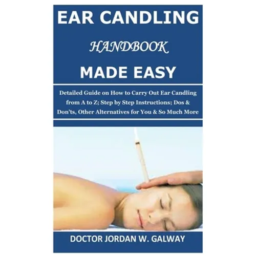 Ear Candling Handbook Made Easy: Detailed Guide on How to Carry Out Ear Candling from A to Z; Step by Step Instructions; Dos & Don'ts, Other Alternati