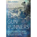 King of the Gunrunners: How a Philadelphia Fruit Importer Inspired a Revolution and Provoked the Spanish-American War