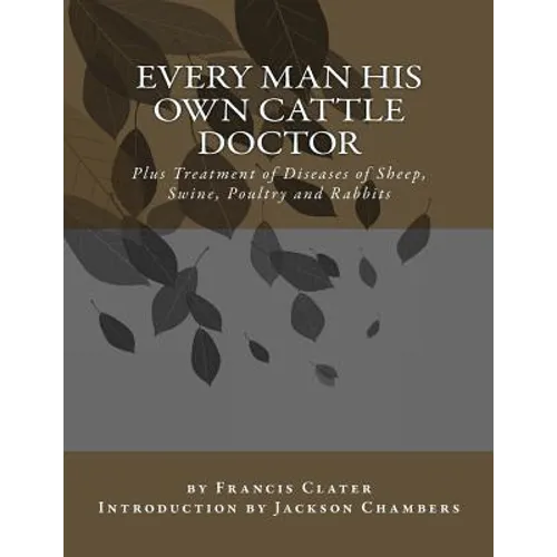 Every Man His Own Cattle Doctor: Plus Treatment of Diseases of Sheep, Swine, Poultry and Rabbits