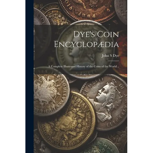 Dye's Coin Encyclopædia: A Complete Illustrated History of the Coins of the World ..