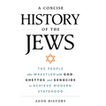 A Concise History of the Jews: The People Who Wrestled with God, Ghettos, and Genocide to Achieve Modern Statehood