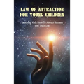 Law Of Attraction For Young Children: Teaching Kids How To Attract Success Into Their Life: How To Learn Law Of Attraction