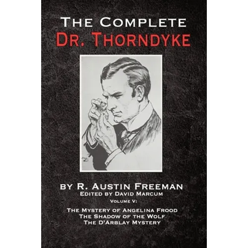 The Complete Dr. Thorndyke - Volume V: The Mystery of Angelina Frood, The Shadow of the Wolf and The D'Arblay Mystery