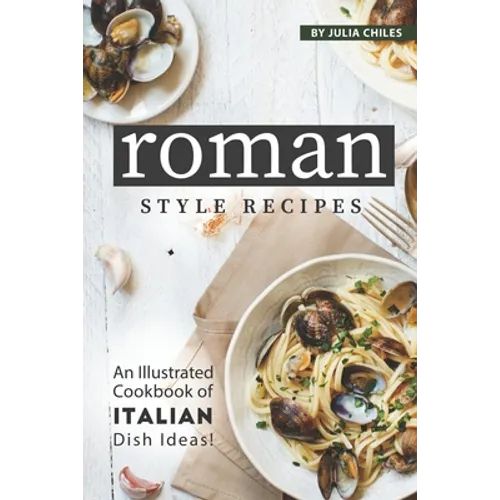 Roman Style Recipes: An Illustrated Cookbook of Italian Dish Ideas!